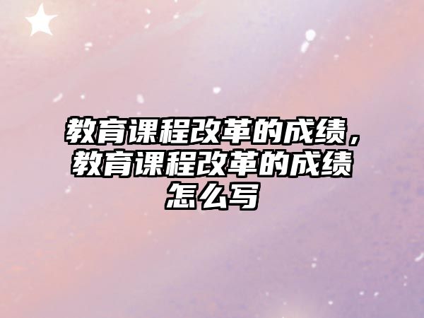 教育課程改革的成績，教育課程改革的成績怎么寫