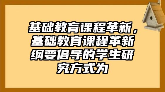 基礎教育課程革新，基礎教育課程革新綱要倡導的學生研究方式為