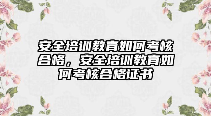 安全培訓(xùn)教育如何考核合格，安全培訓(xùn)教育如何考核合格證書