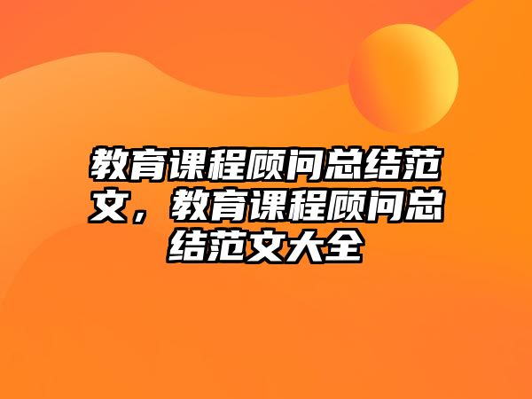 教育課程顧問總結(jié)范文，教育課程顧問總結(jié)范文大全