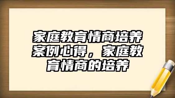 家庭教育情商培養(yǎng)案例心得，家庭教育情商的培養(yǎng)