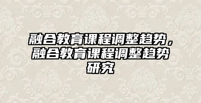 融合教育課程調(diào)整趨勢(shì)，融合教育課程調(diào)整趨勢(shì)研究