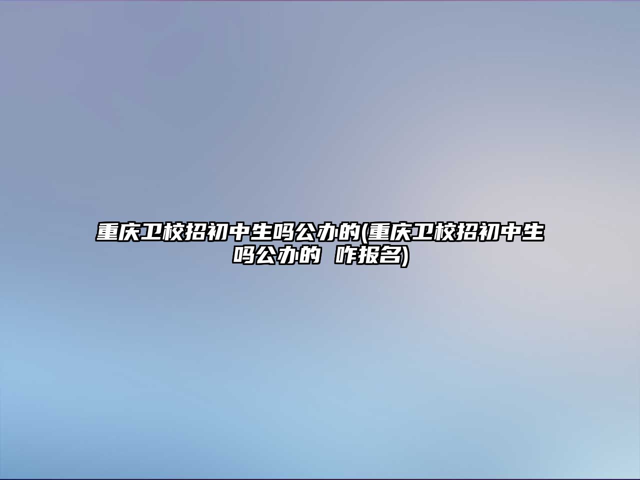 重慶衛(wèi)校招初中生嗎公辦的(重慶衛(wèi)校招初中生嗎公辦的 咋報(bào)名)