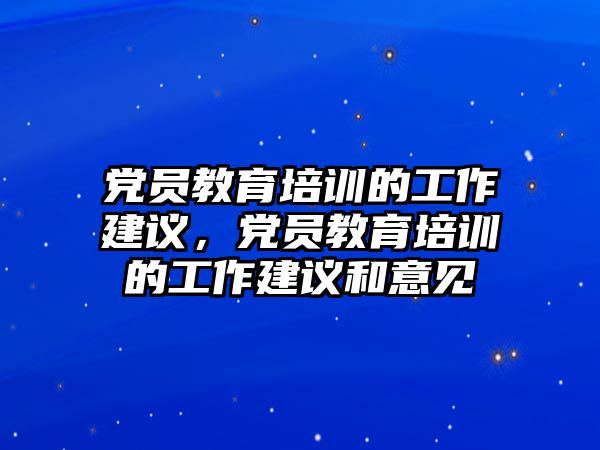 黨員教育培訓(xùn)的工作建議，黨員教育培訓(xùn)的工作建議和意見