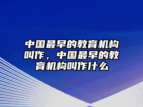 中國最早的教育機構(gòu)叫作，中國最早的教育機構(gòu)叫作什么