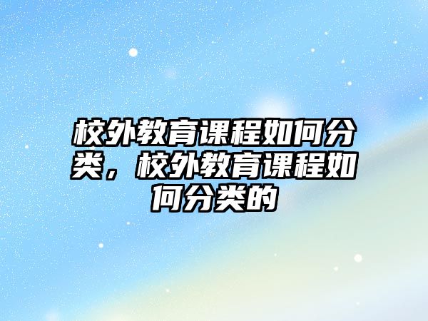 校外教育課程如何分類，校外教育課程如何分類的