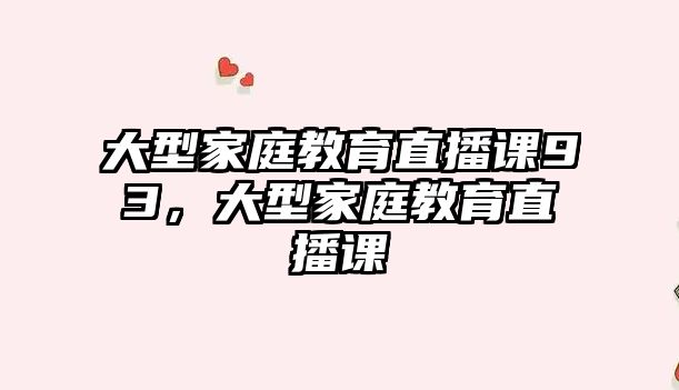 大型家庭教育直播課93，大型家庭教育直播課