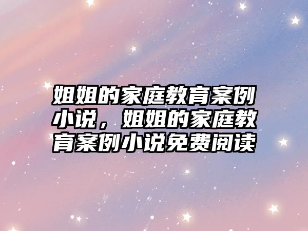 姐姐的家庭教育案例小說，姐姐的家庭教育案例小說免費(fèi)閱讀