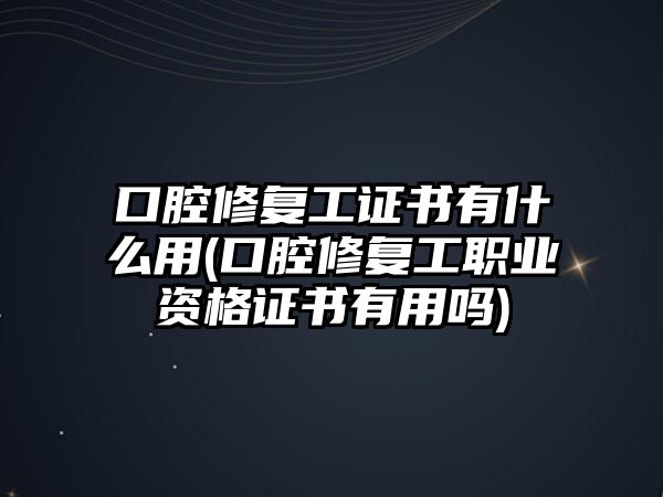 口腔修復(fù)工證書有什么用(口腔修復(fù)工職業(yè)資格證書有用嗎)