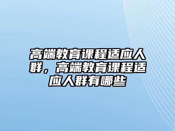 高端教育課程適應(yīng)人群，高端教育課程適應(yīng)人群有哪些