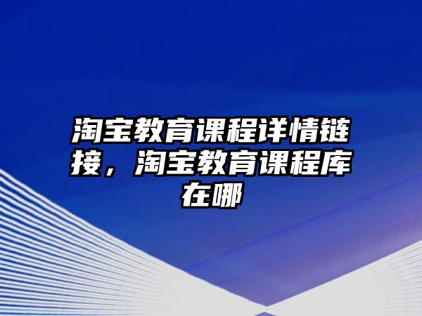 淘寶教育課程詳情鏈接，淘寶教育課程庫(kù)在哪