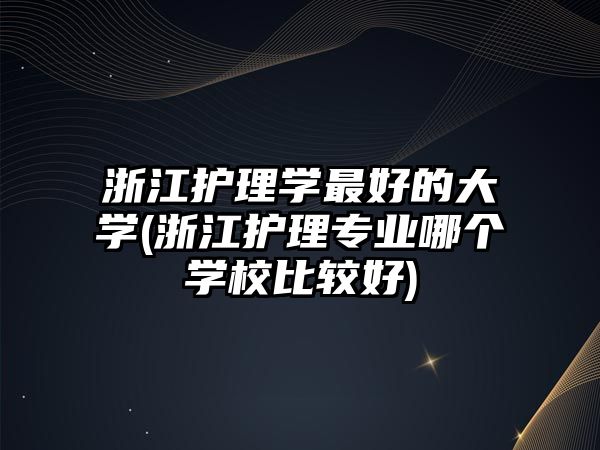 浙江護理學最好的大學(浙江護理專業(yè)哪個學校比較好)