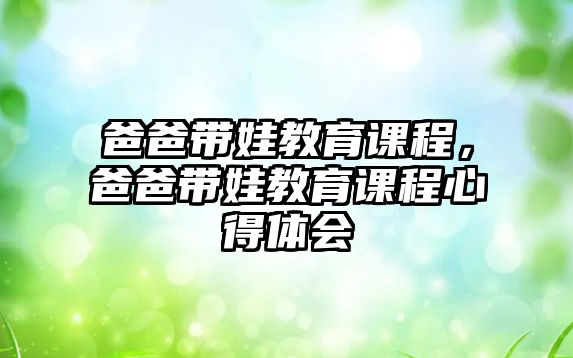 爸爸帶娃教育課程，爸爸帶娃教育課程心得體會(huì)