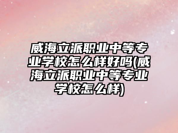 威海立派職業(yè)中等專業(yè)學(xué)校怎么樣好嗎(威海立派職業(yè)中等專業(yè)學(xué)校怎么樣)