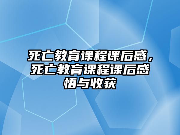 死亡教育課程課后感，死亡教育課程課后感悟與收獲