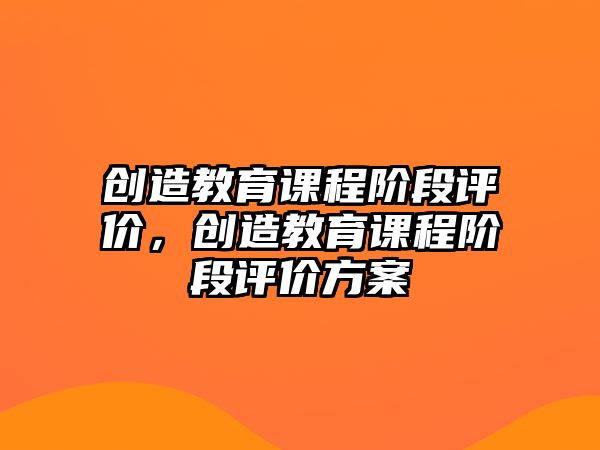 創(chuàng)造教育課程階段評(píng)價(jià)，創(chuàng)造教育課程階段評(píng)價(jià)方案