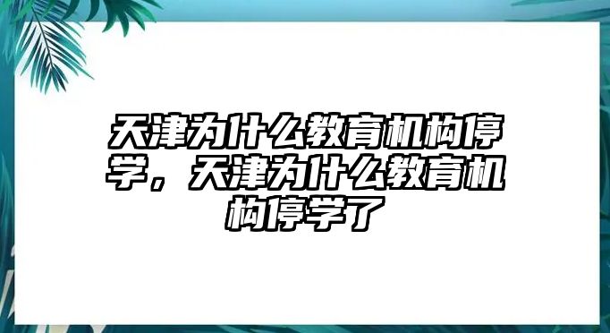 天津?yàn)槭裁唇逃龣C(jī)構(gòu)停學(xué)，天津?yàn)槭裁唇逃龣C(jī)構(gòu)停學(xué)了