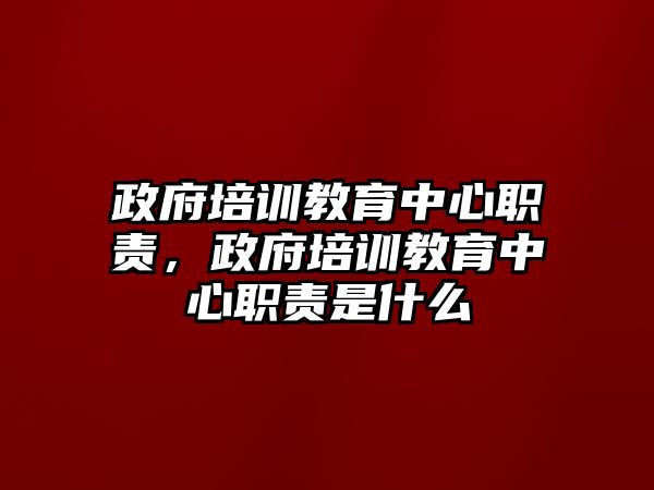 政府培訓(xùn)教育中心職責(zé)，政府培訓(xùn)教育中心職責(zé)是什么