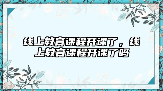 線上教育課程開課了，線上教育課程開課了嗎