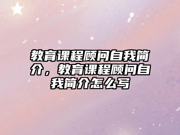 教育課程顧問自我簡介，教育課程顧問自我簡介怎么寫