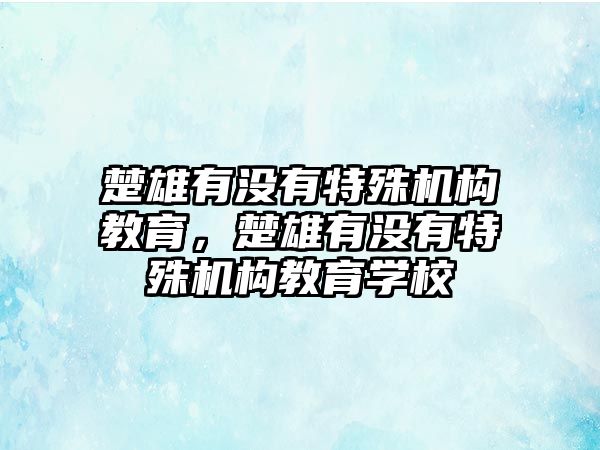 楚雄有沒有特殊機(jī)構(gòu)教育，楚雄有沒有特殊機(jī)構(gòu)教育學(xué)校