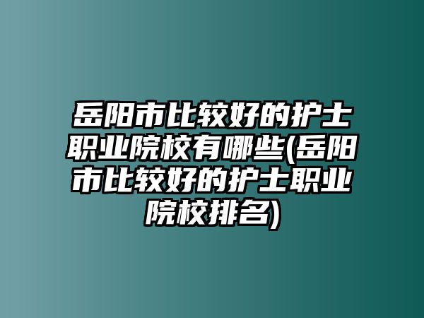 岳陽市比較好的護(hù)士職業(yè)院校有哪些(岳陽市比較好的護(hù)士職業(yè)院校排名)