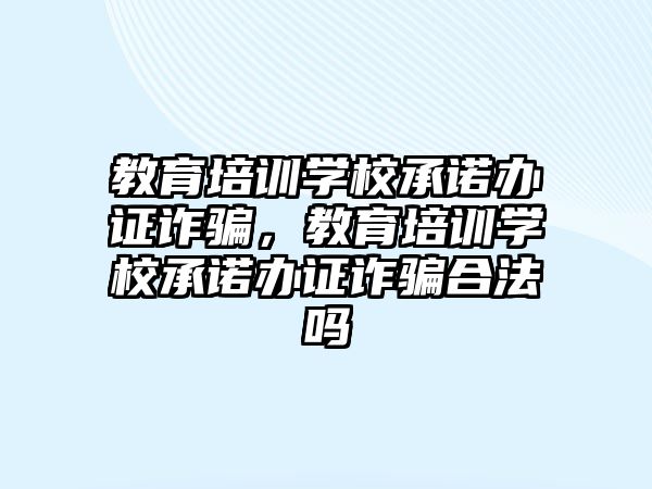 教育培訓學校承諾辦證詐騙，教育培訓學校承諾辦證詐騙合法嗎