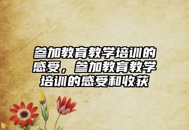 參加教育教學培訓的感受，參加教育教學培訓的感受和收獲