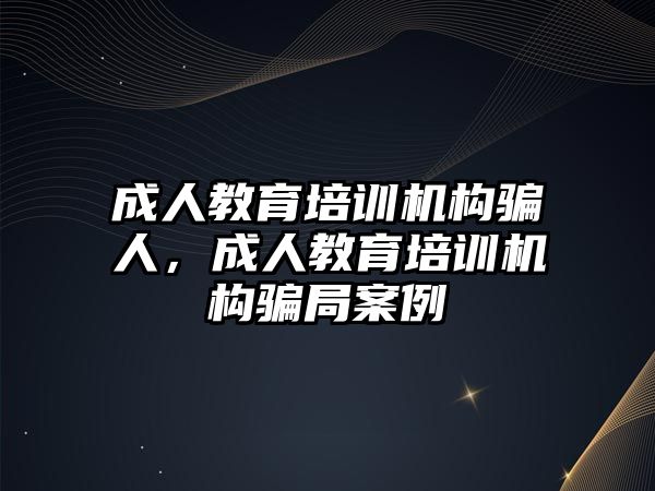 成人教育培訓(xùn)機(jī)構(gòu)騙人，成人教育培訓(xùn)機(jī)構(gòu)騙局案例