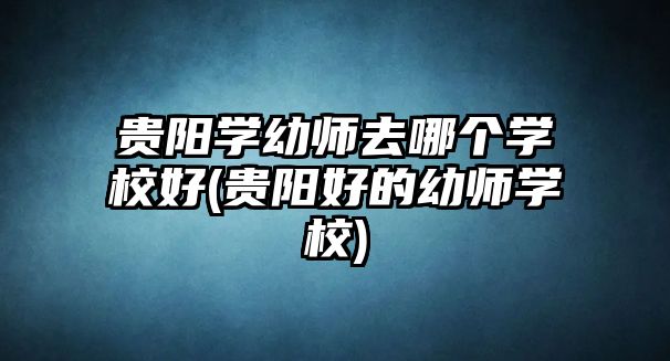 貴陽(yáng)學(xué)幼師去哪個(gè)學(xué)校好(貴陽(yáng)好的幼師學(xué)校)