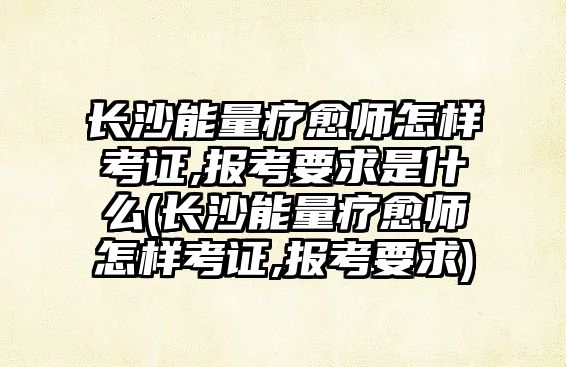 長沙能量療愈師怎樣考證,報考要求是什么(長沙能量療愈師怎樣考證,報考要求)