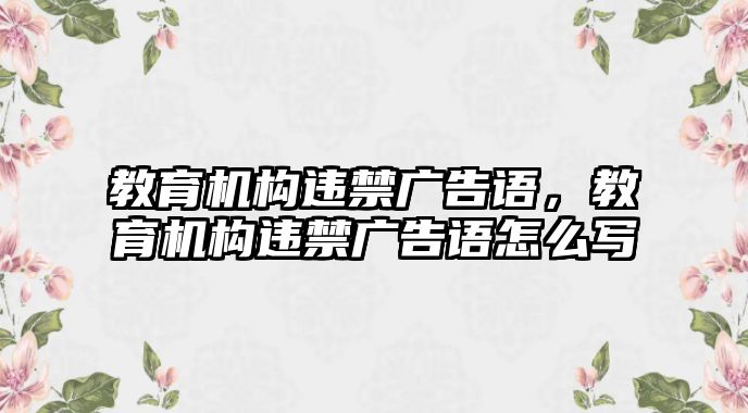 教育機(jī)構(gòu)違禁廣告語，教育機(jī)構(gòu)違禁廣告語怎么寫