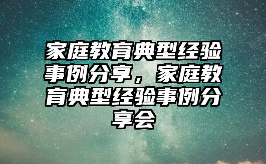 家庭教育典型經(jīng)驗(yàn)事例分享，家庭教育典型經(jīng)驗(yàn)事例分享會