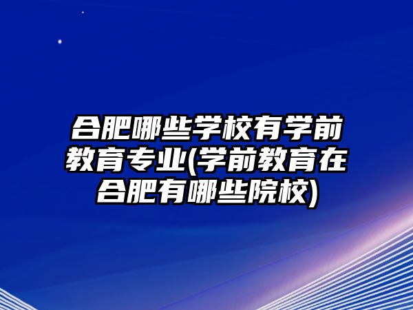 合肥哪些學校有學前教育專業(yè)(學前教育在合肥有哪些院校)