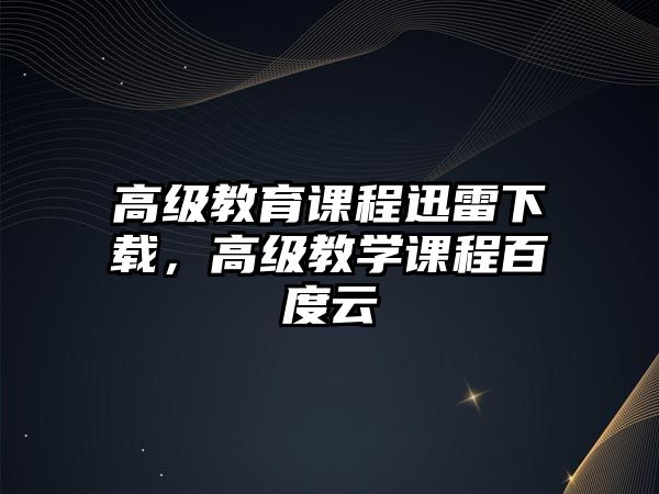 高級(jí)教育課程迅雷下載，高級(jí)教學(xué)課程百度云