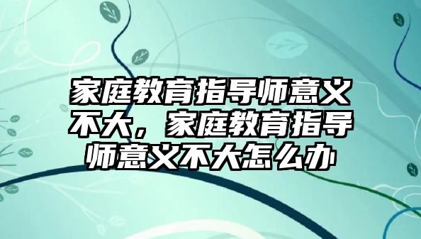 家庭教育指導(dǎo)師意義不大，家庭教育指導(dǎo)師意義不大怎么辦