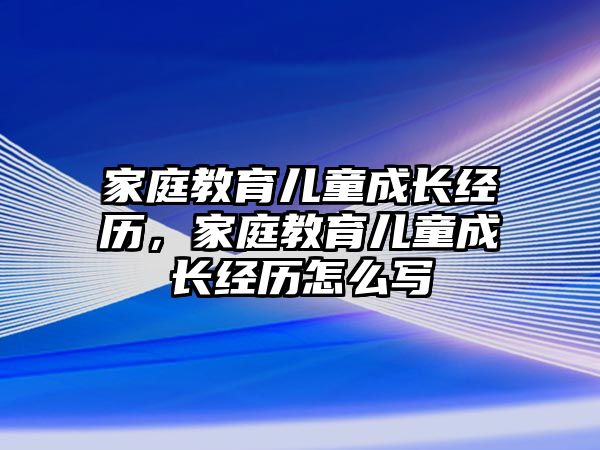 家庭教育兒童成長經(jīng)歷，家庭教育兒童成長經(jīng)歷怎么寫