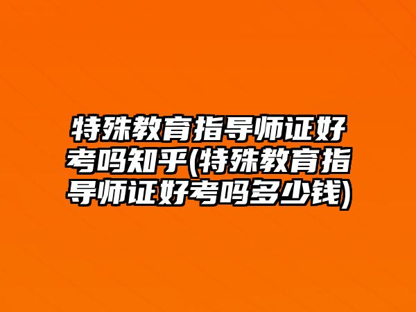 特殊教育指導(dǎo)師證好考嗎知乎(特殊教育指導(dǎo)師證好考嗎多少錢)