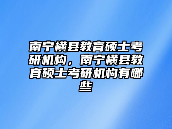 南寧橫縣教育碩士考研機構(gòu)，南寧橫縣教育碩士考研機構(gòu)有哪些