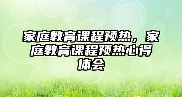 家庭教育課程預(yù)熱，家庭教育課程預(yù)熱心得體會