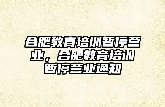 合肥教育培訓(xùn)暫停營(yíng)業(yè)，合肥教育培訓(xùn)暫停營(yíng)業(yè)通知