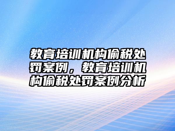 教育培訓(xùn)機構(gòu)偷稅處罰案例，教育培訓(xùn)機構(gòu)偷稅處罰案例分析