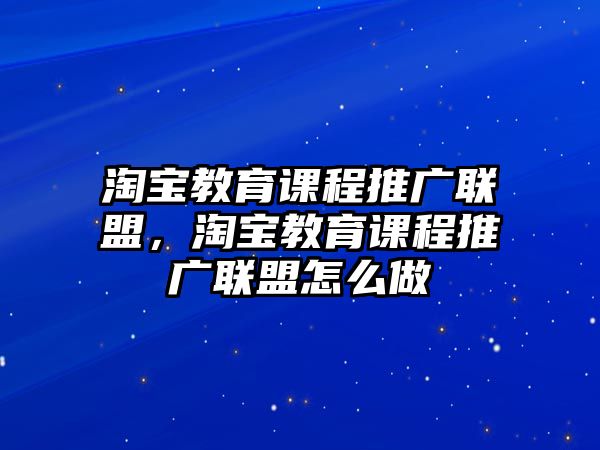 淘寶教育課程推廣聯(lián)盟，淘寶教育課程推廣聯(lián)盟怎么做