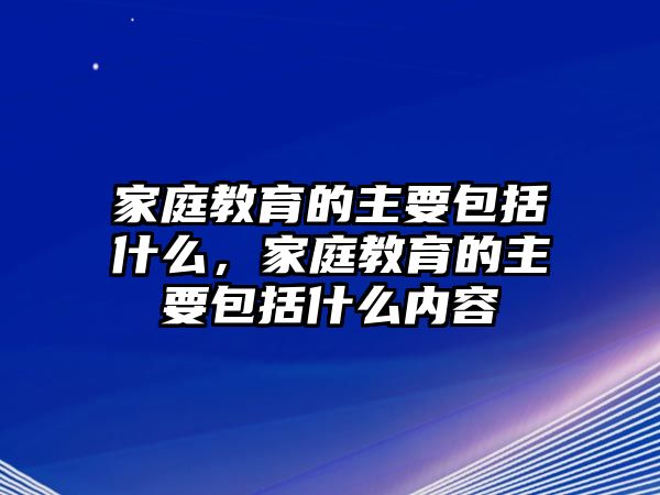 家庭教育的主要包括什么，家庭教育的主要包括什么內(nèi)容