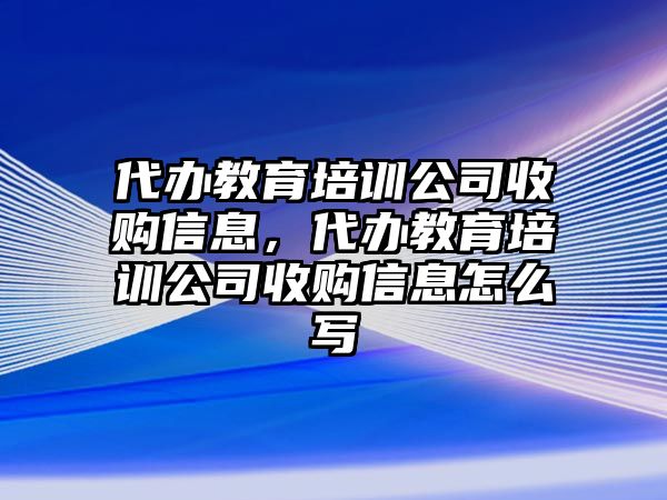 代辦教育培訓(xùn)公司收購(gòu)信息，代辦教育培訓(xùn)公司收購(gòu)信息怎么寫(xiě)