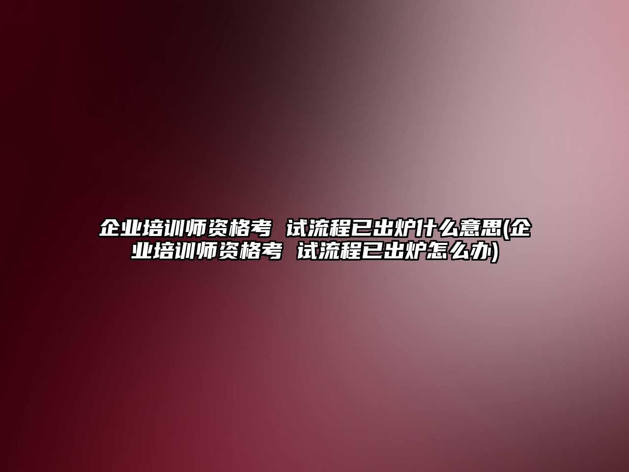 企業(yè)培訓(xùn)師資格考 試流程已出爐什么意思(企業(yè)培訓(xùn)師資格考 試流程已出爐怎么辦)