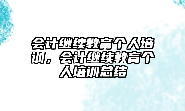 會計繼續(xù)教育個人培訓(xùn)，會計繼續(xù)教育個人培訓(xùn)總結(jié)