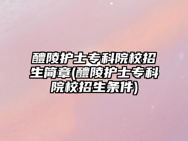 醴陵護士專科院校招生簡章(醴陵護士專科院校招生條件)