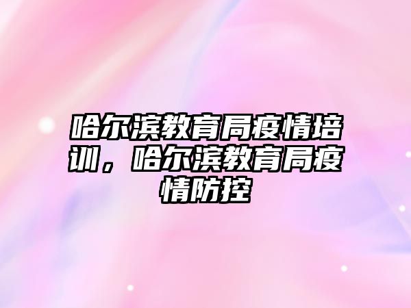 哈爾濱教育局疫情培訓(xùn)，哈爾濱教育局疫情防控