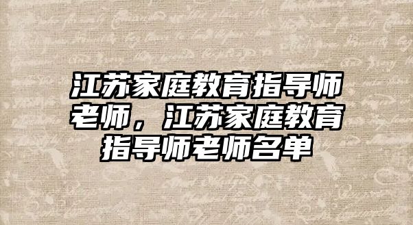 江蘇家庭教育指導(dǎo)師老師，江蘇家庭教育指導(dǎo)師老師名單